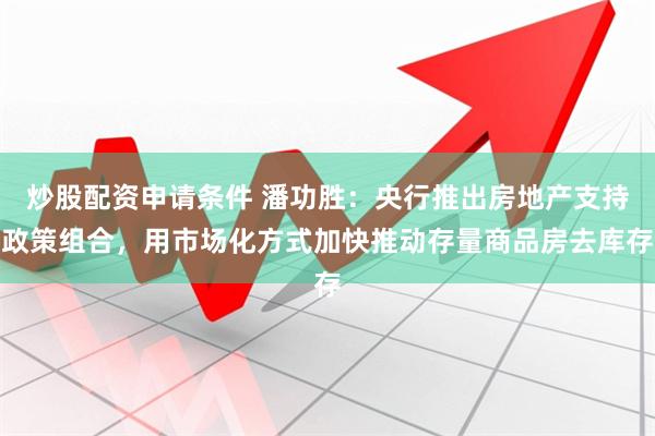 炒股配资申请条件 潘功胜：央行推出房地产支持政策组合，用市场化方式加快推动存量商品房去库存