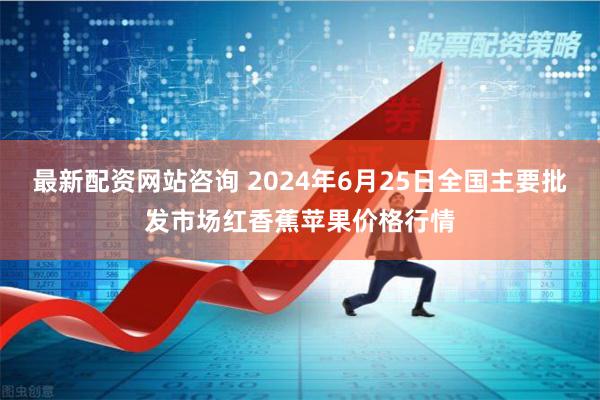 最新配资网站咨询 2024年6月25日全国主要批发市场红香蕉苹果价格行情