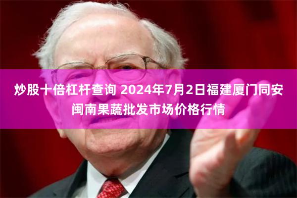 炒股十倍杠杆查询 2024年7月2日福建厦门同安闽南果蔬批发市场价格行情