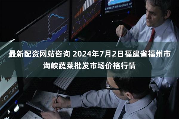 最新配资网站咨询 2024年7月2日福建省福州市海峡蔬菜批发市场价格行情