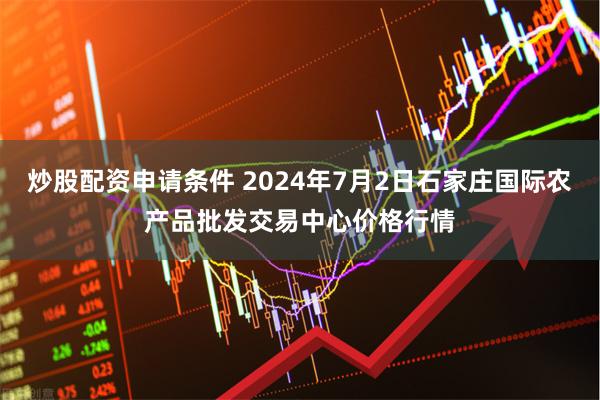 炒股配资申请条件 2024年7月2日石家庄国际农产品批发交易中心价格行情