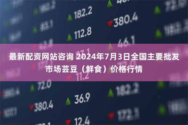 最新配资网站咨询 2024年7月3日全国主要批发市场芸豆（鲜食）价格行情