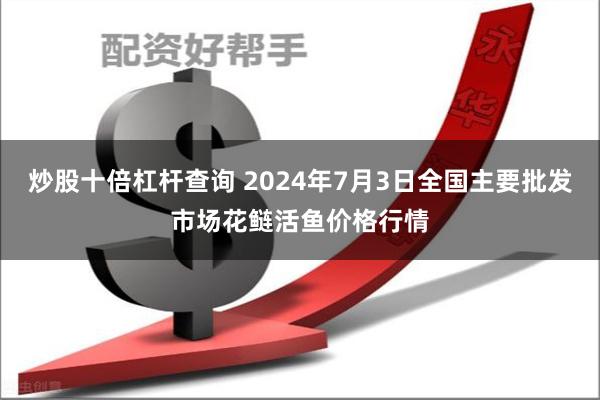 炒股十倍杠杆查询 2024年7月3日全国主要批发市场花鲢活鱼价格行情