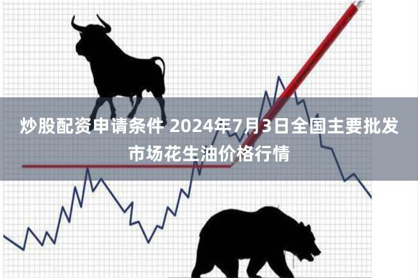炒股配资申请条件 2024年7月3日全国主要批发市场花生油价格行情