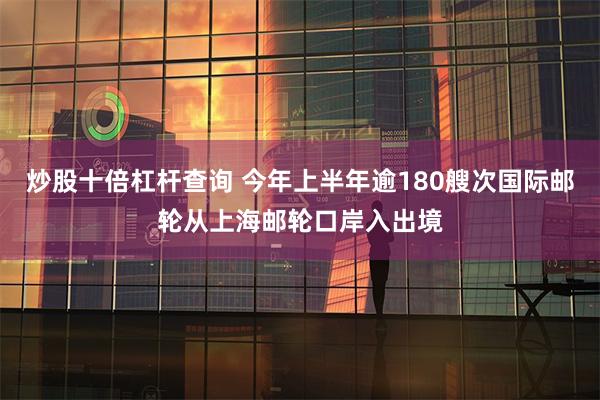 炒股十倍杠杆查询 今年上半年逾180艘次国际邮轮从上海邮轮口岸入出境