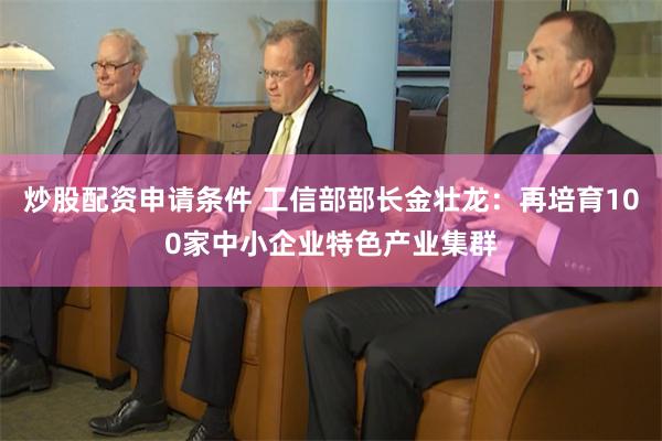 炒股配资申请条件 工信部部长金壮龙：再培育100家中小企业特色产业集群