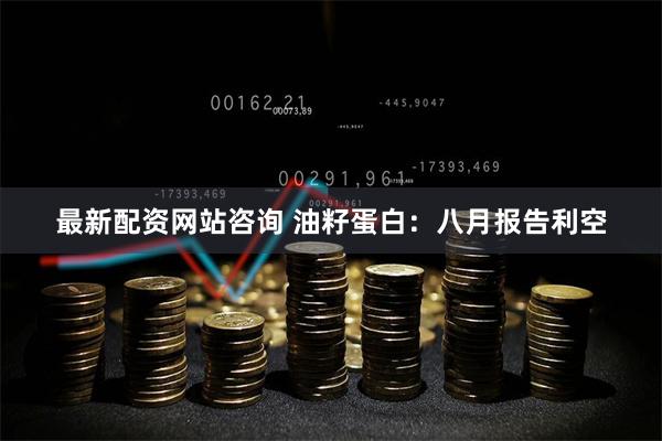 最新配资网站咨询 油籽蛋白：八月报告利空