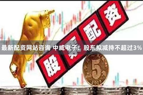 最新配资网站咨询 中威电子：股东拟减持不超过3%