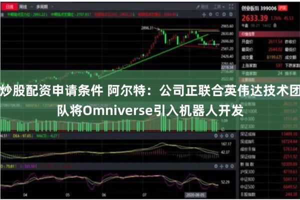 炒股配资申请条件 阿尔特：公司正联合英伟达技术团队将Omniverse引入机器人开发