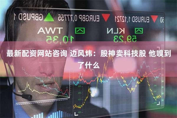最新配资网站咨询 边风炜：股神卖科技股 他嗅到了什么