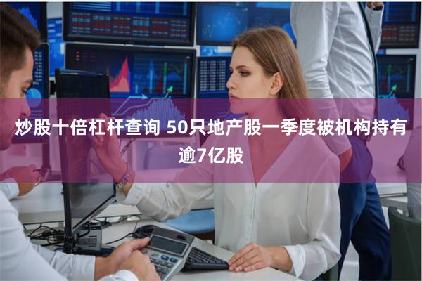 炒股十倍杠杆查询 50只地产股一季度被机构持有逾7亿股