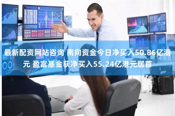 最新配资网站咨询 南向资金今日净买入50.86亿港元 盈富基金获净买入55.24亿港元居首