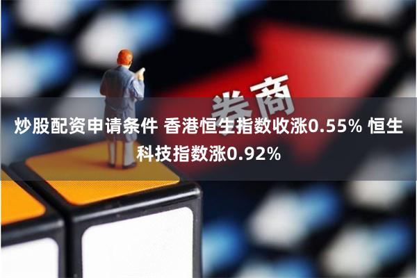 炒股配资申请条件 香港恒生指数收涨0.55% 恒生科技指数涨0.92%