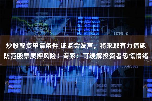 炒股配资申请条件 证监会发声，将采取有力措施防范股票质押风险！专家：可缓解投资者恐慌情绪