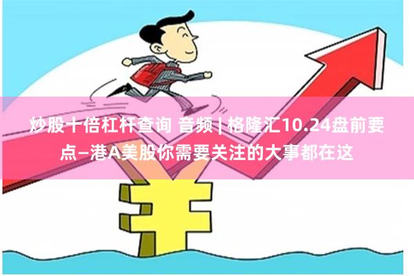 炒股十倍杠杆查询 音频 | 格隆汇10.24盘前要点—港A美股你需要关注的大事都在这
