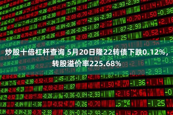 炒股十倍杠杆查询 5月20日隆22转债下跌0.12%，转股溢价率225.68%