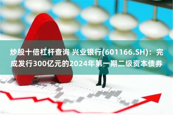 炒股十倍杠杆查询 兴业银行(601166.SH)：完成发行300亿元的2024年第一期二级资本债券