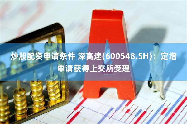 炒股配资申请条件 深高速(600548.SH)：定增申请获得上交所受理
