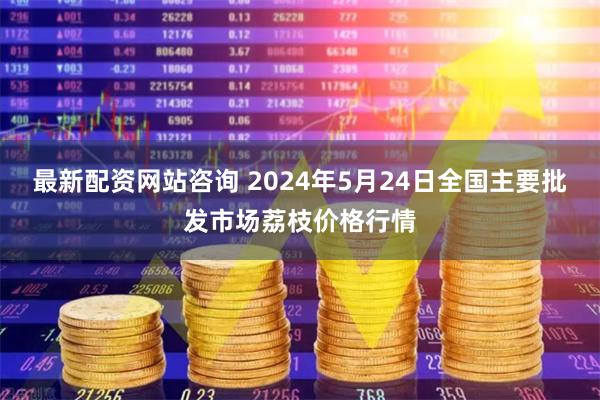 最新配资网站咨询 2024年5月24日全国主要批发市场荔枝价格行情