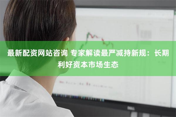最新配资网站咨询 专家解读最严减持新规：长期利好资本市场生态