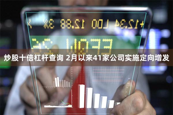 炒股十倍杠杆查询 2月以来41家公司实施定向增发