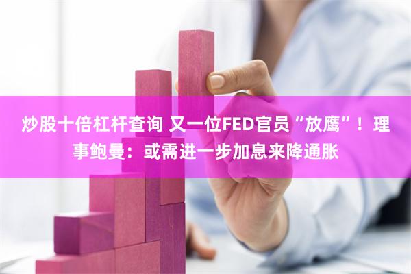 炒股十倍杠杆查询 又一位FED官员“放鹰”！理事鲍曼：或需进一步加息来降通胀