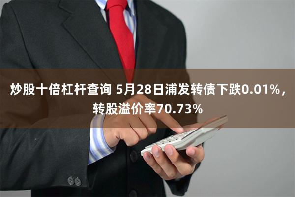 炒股十倍杠杆查询 5月28日浦发转债下跌0.01%，转股溢价率70.73%