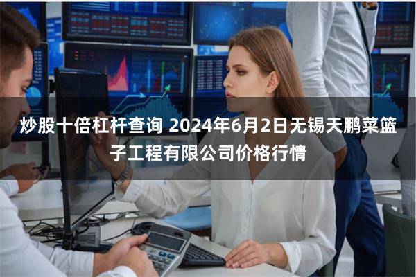 炒股十倍杠杆查询 2024年6月2日无锡天鹏菜篮子工程有限公司价格行情