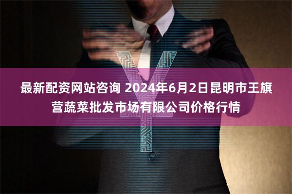 最新配资网站咨询 2024年6月2日昆明市王旗营蔬菜批发市场有限公司价格行情
