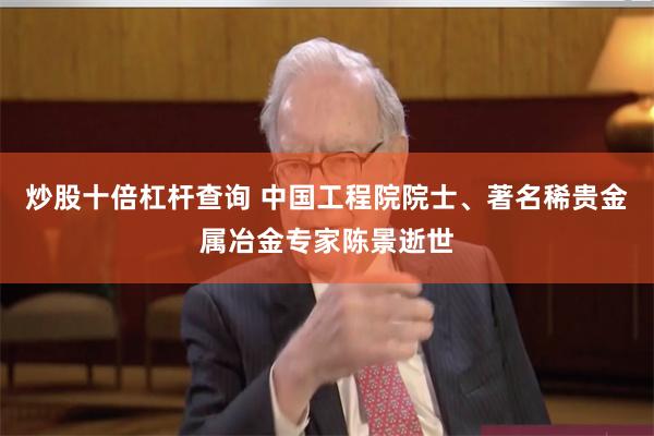炒股十倍杠杆查询 中国工程院院士、著名稀贵金属冶金专家陈景逝世