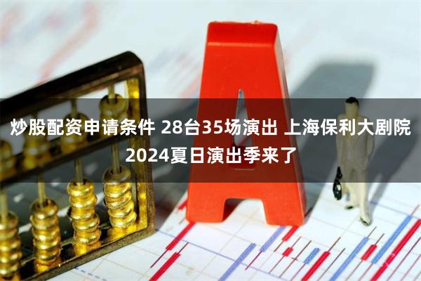 炒股配资申请条件 28台35场演出 上海保利大剧院2024夏日演出季来了