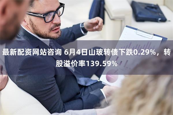 最新配资网站咨询 6月4日山玻转债下跌0.29%，转股溢价率139.59%