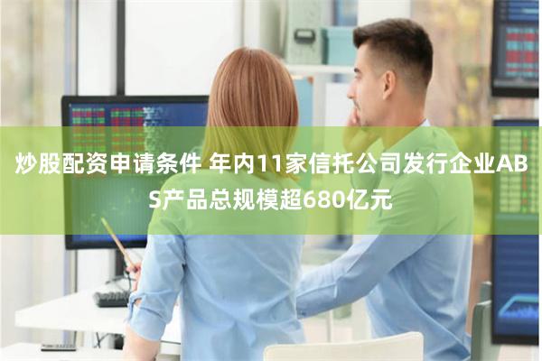炒股配资申请条件 年内11家信托公司发行企业ABS产品总规模超680亿元