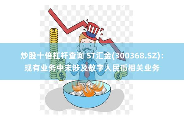 炒股十倍杠杆查询 ST汇金(300368.SZ)：现有业务中未涉及数字人民币相关业务