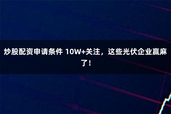 炒股配资申请条件 10W+关注，这些光伏企业赢麻了！