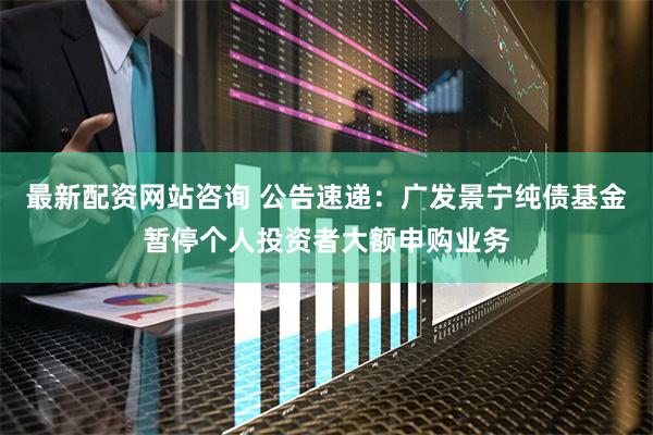 最新配资网站咨询 公告速递：广发景宁纯债基金暂停个人投资者大额申购业务