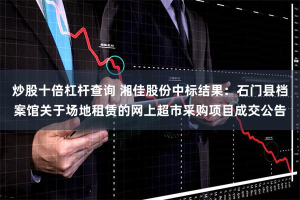 炒股十倍杠杆查询 湘佳股份中标结果：石门县档案馆关于场地租赁的网上超市采购项目成交公告