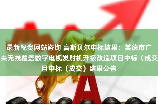 最新配资网站咨询 高斯贝尔中标结果：英德市广播电视台中央无线覆盖数字电视发射机升级改造项目中标（成交）结果公告