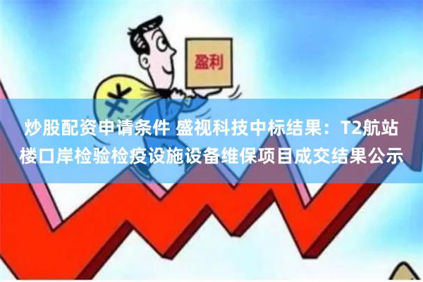 炒股配资申请条件 盛视科技中标结果：T2航站楼口岸检验检疫设施设备维保项目成交结果公示