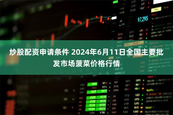 炒股配资申请条件 2024年6月11日全国主要批发市场菠菜价格行情