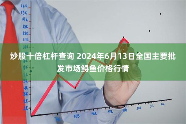 炒股十倍杠杆查询 2024年6月13日全国主要批发市场鲟鱼价格行情