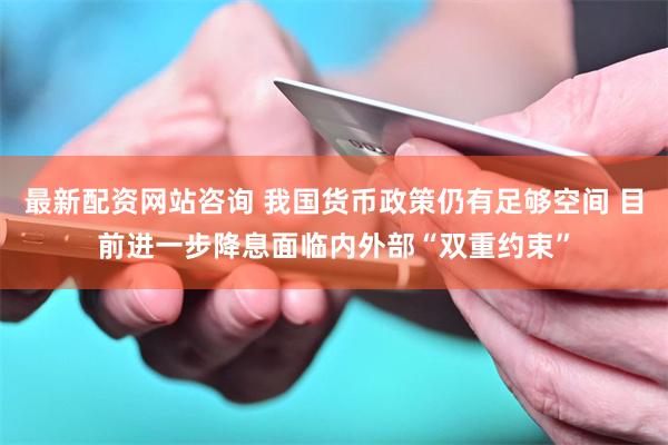 最新配资网站咨询 我国货币政策仍有足够空间 目前进一步降息面临内外部“双重约束”