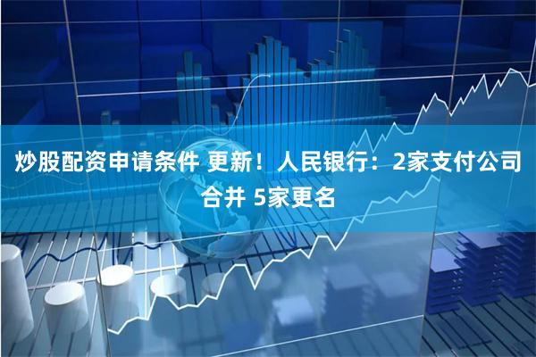 炒股配资申请条件 更新！人民银行：2家支付公司合并 5家更名