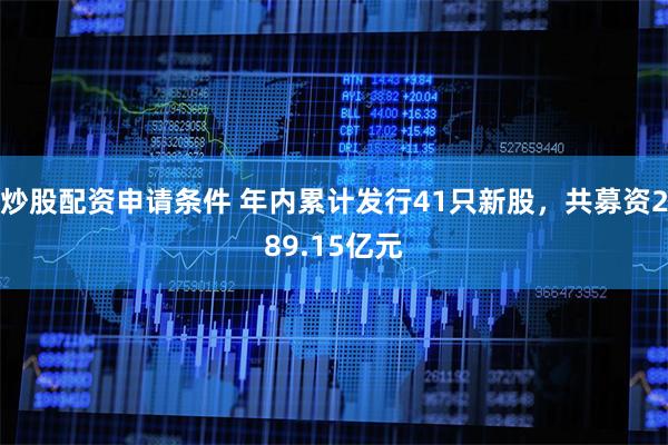 炒股配资申请条件 年内累计发行41只新股，共募资289.15亿元