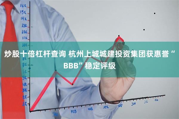 炒股十倍杠杆查询 杭州上城城建投资集团获惠誉“BBB”稳定评级