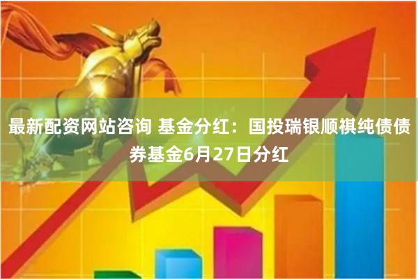 最新配资网站咨询 基金分红:国投瑞银顺祺纯债债券基金6月27日分红