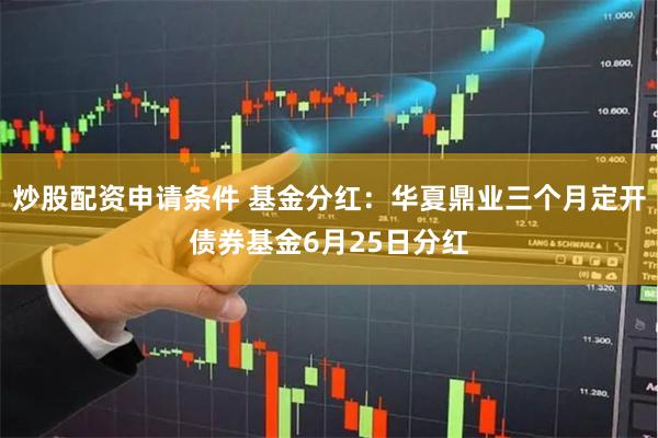 炒股配资申请条件 基金分红:华夏鼎业三个月定开债券基金6月25日分红