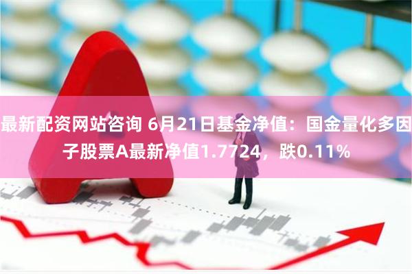 最新配资网站咨询 6月21日基金净值：国金量化多因子股票A最新净值1.7724，跌0.11%