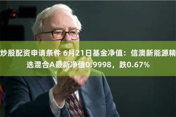 炒股配资申请条件 6月21日基金净值：信澳新能源精选混合A最新净值0.9998，跌0.67%
