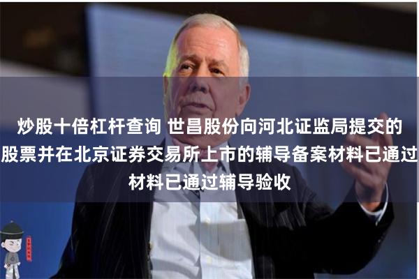 炒股十倍杠杆查询 世昌股份向河北证监局提交的公开发行股票并在北京证券交易所上市的辅导备案材料已通过辅导验收